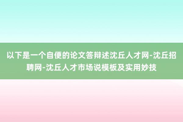 以下是一个自便的论文答辩述沈丘人才网-沈丘招聘网-沈丘人才市场说模板及实用妙技